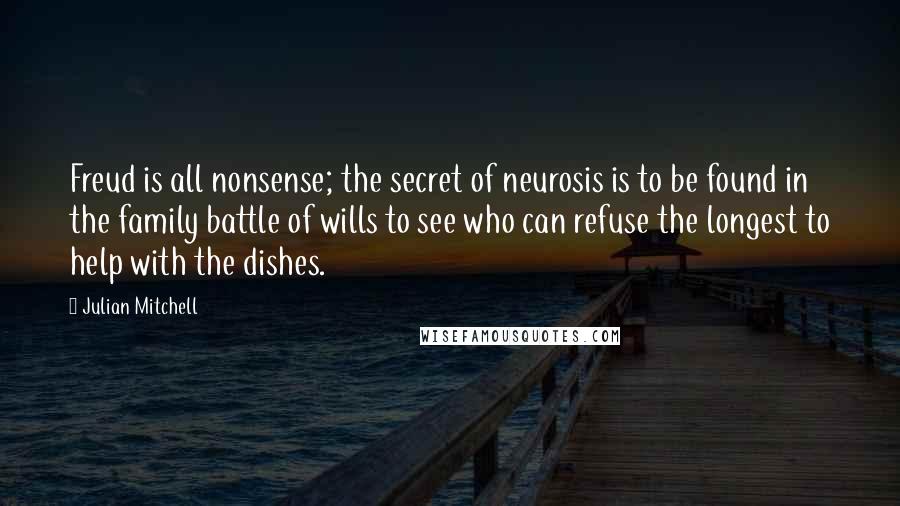 Julian Mitchell quotes: Freud is all nonsense; the secret of neurosis is to be found in the family battle of wills to see who can refuse the longest to help with the dishes.