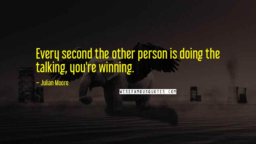 Julian Moore quotes: Every second the other person is doing the talking, you're winning.