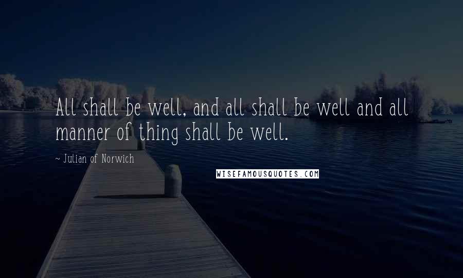 Julian Of Norwich quotes: All shall be well, and all shall be well and all manner of thing shall be well.