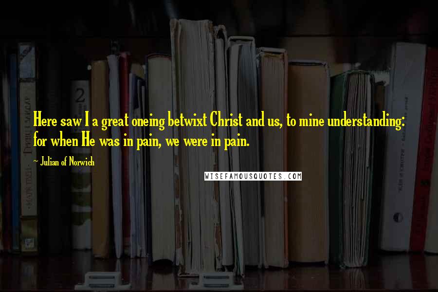 Julian Of Norwich quotes: Here saw I a great oneing betwixt Christ and us, to mine understanding: for when He was in pain, we were in pain. Julian Of Norwich quotes: Here saw I a great oneing betwixt Christ and us, to mine understanding: for when He was in pain, we were in pain.