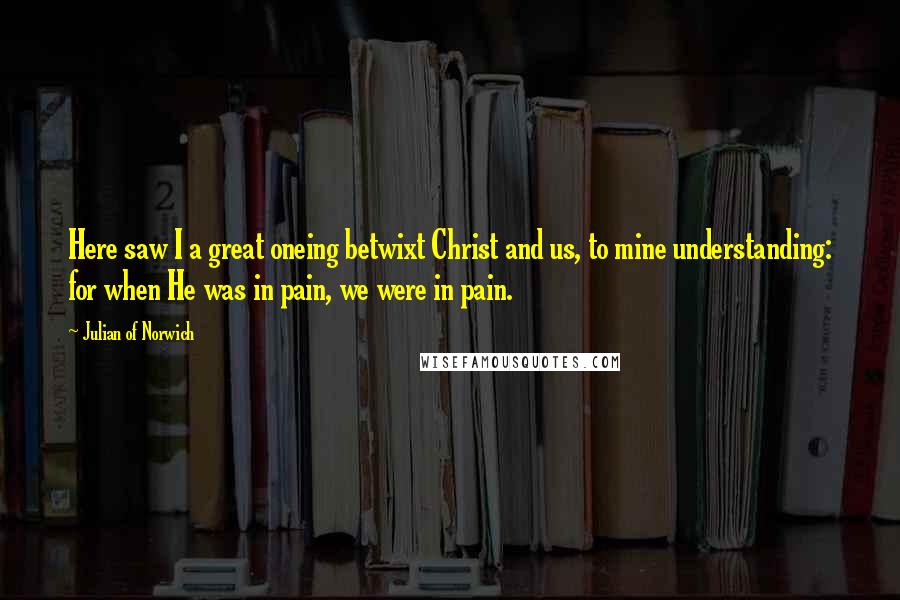 Julian Of Norwich quotes: Here saw I a great oneing betwixt Christ and us, to mine understanding: for when He was in pain, we were in pain.