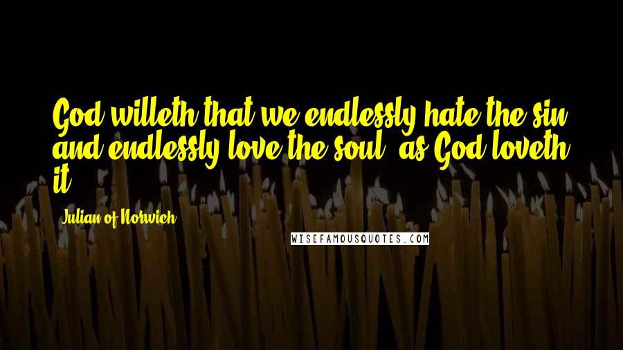 Julian Of Norwich quotes: God willeth that we endlessly hate the sin and endlessly love the soul, as God loveth it.