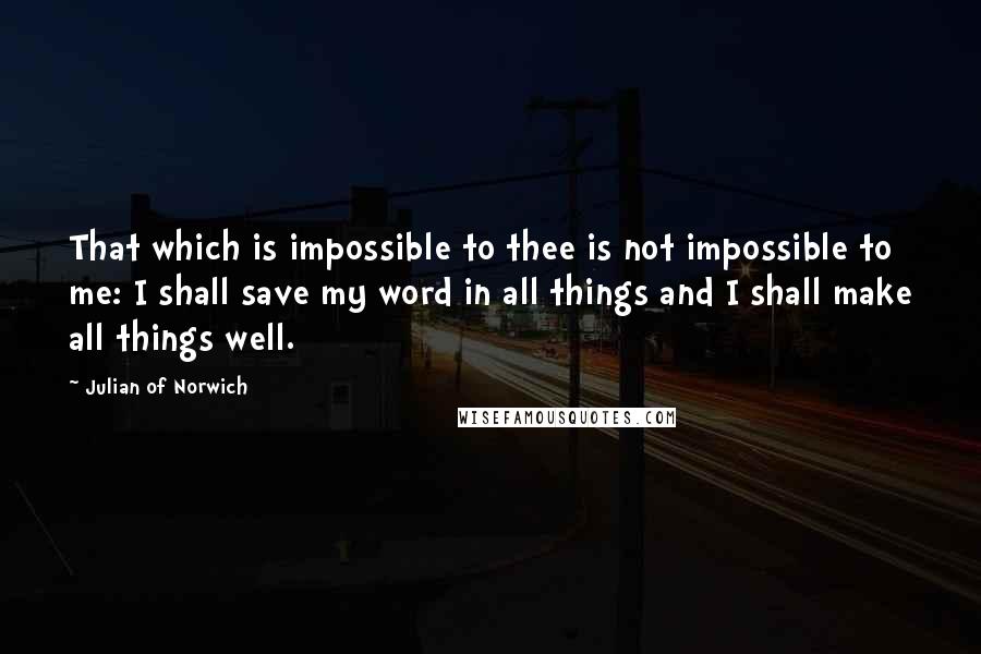 Julian Of Norwich quotes: That which is impossible to thee is not impossible to me: I shall save my word in all things and I shall make all things well.