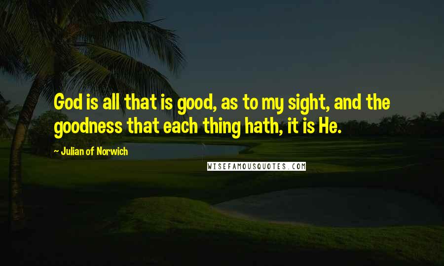 Julian Of Norwich quotes: God is all that is good, as to my sight, and the goodness that each thing hath, it is He.