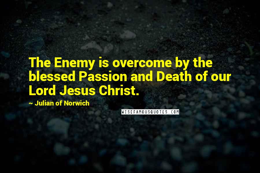 Julian Of Norwich quotes: The Enemy is overcome by the blessed Passion and Death of our Lord Jesus Christ.