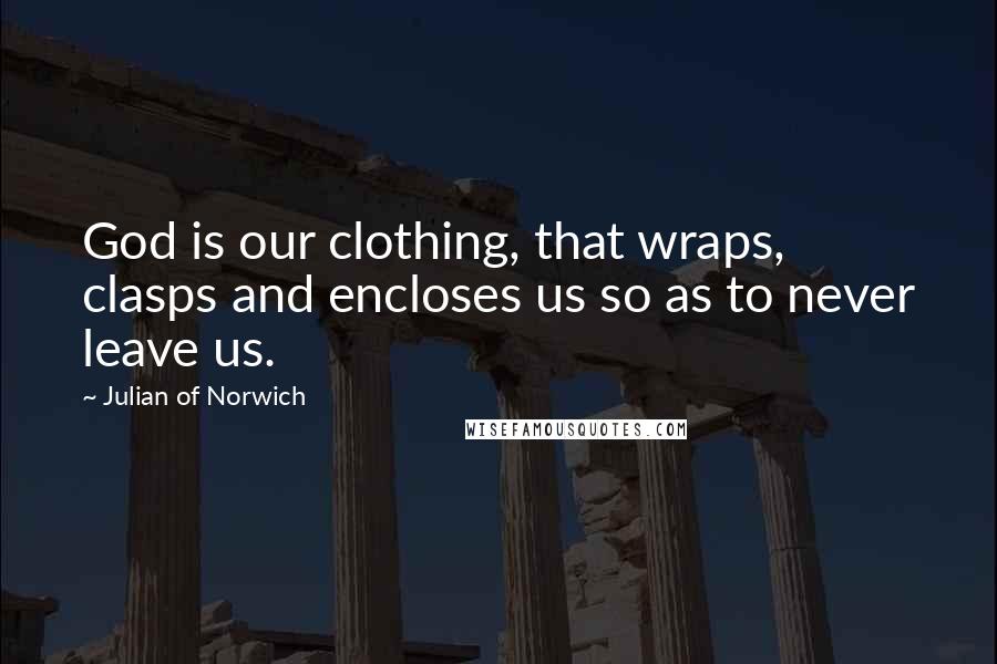 Julian Of Norwich quotes: God is our clothing, that wraps, clasps and encloses us so as to never leave us.
