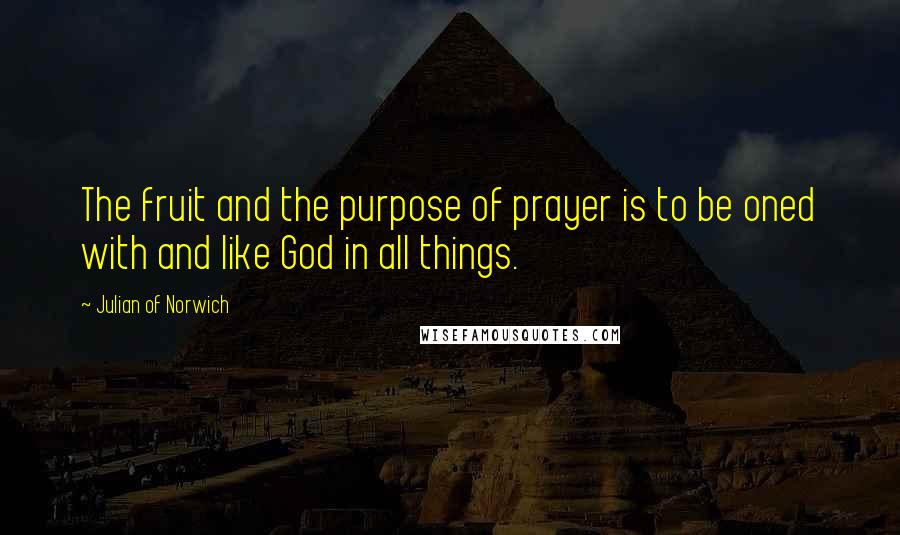 Julian Of Norwich quotes: The fruit and the purpose of prayer is to be oned with and like God in all things.