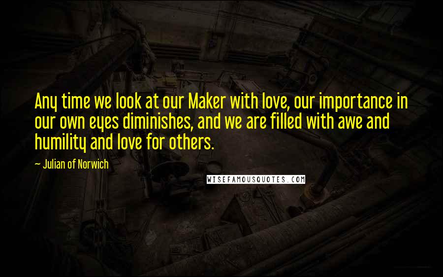 Julian Of Norwich quotes: Any time we look at our Maker with love, our importance in our own eyes diminishes, and we are filled with awe and humility and love for others.