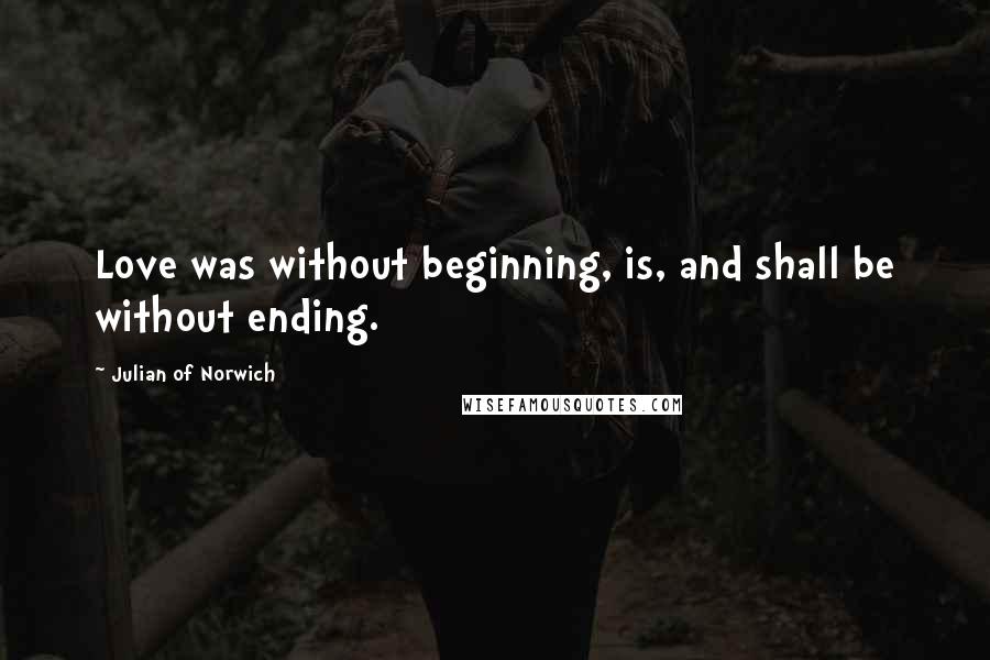 Julian Of Norwich quotes: Love was without beginning, is, and shall be without ending.