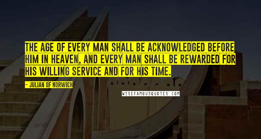 Julian Of Norwich quotes: The age of every man shall be acknowledged before him in Heaven, and every man shall be rewarded for his willing service and for his time. Julian Of Norwich quotes: The age of every man shall be acknowledged before him in Heaven, and every man shall be rewarded for his willing service and for his time.