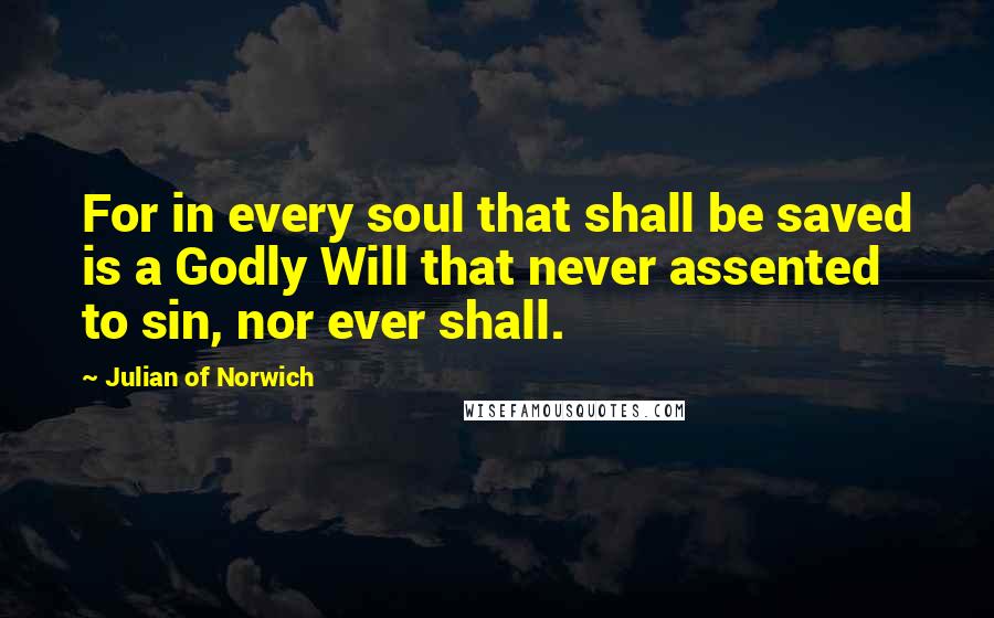 Julian Of Norwich quotes: For in every soul that shall be saved is a Godly Will that never assented to sin, nor ever shall.