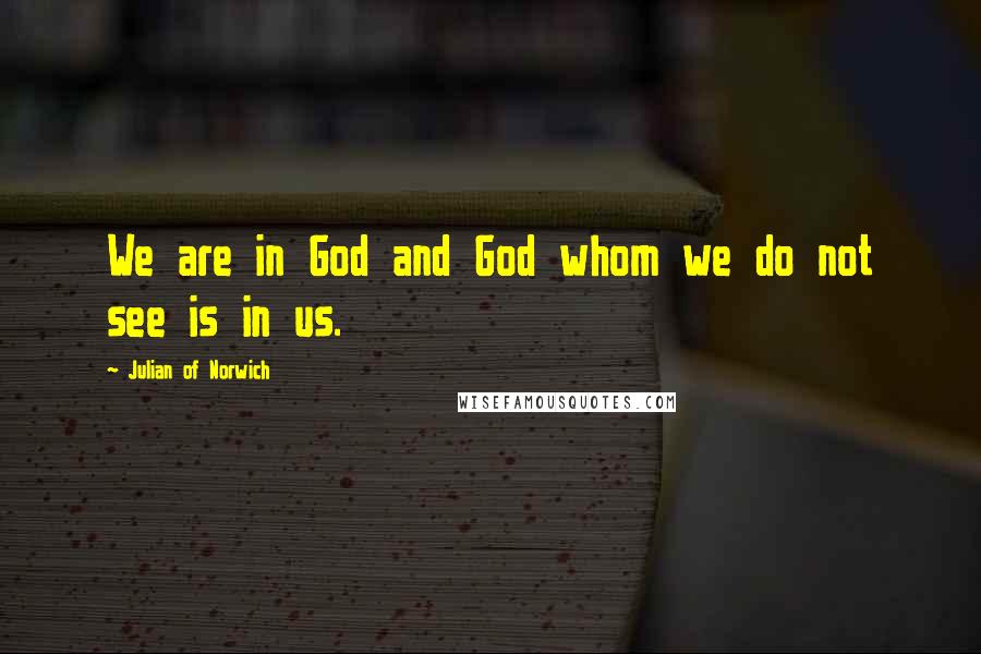 Julian Of Norwich quotes: We are in God and God whom we do not see is in us.