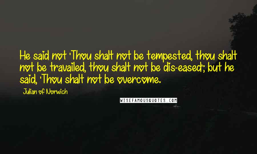 Julian Of Norwich quotes: He said not 'Thou shalt not be tempested, thou shalt not be travailed, thou shalt not be dis-eased'; but he said, 'Thou shalt not be overcome. Julian Of Norwich quotes: He said not 'Thou shalt not be tempested, thou shalt not be travailed, thou shalt not be dis-eased'; but he said, 'Thou shalt not be overcome.