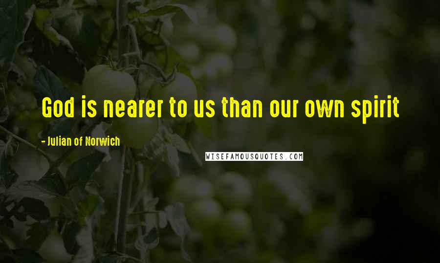 Julian Of Norwich quotes: God is nearer to us than our own spirit