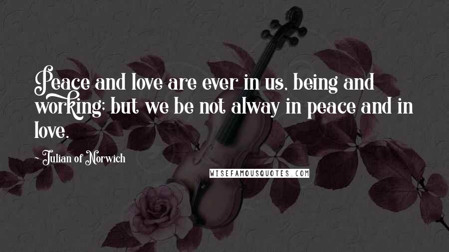 Julian Of Norwich quotes: Peace and love are ever in us, being and working; but we be not alway in peace and in love.