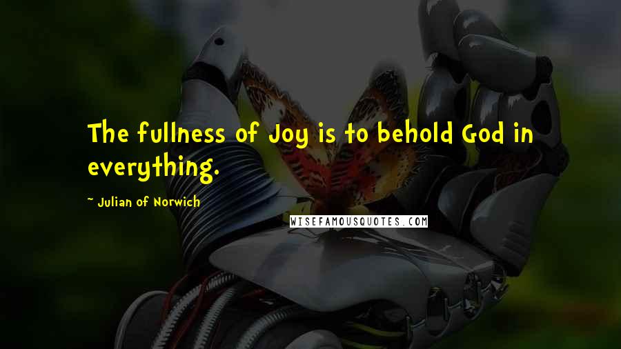 Julian Of Norwich quotes: The fullness of Joy is to behold God in everything.