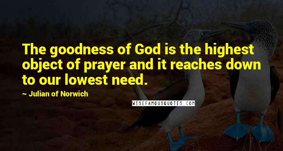 Julian Of Norwich quotes: The goodness of God is the highest object of prayer and it reaches down to our lowest need.