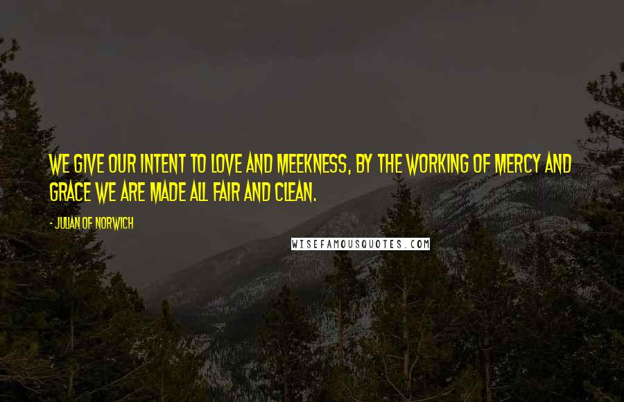 Julian Of Norwich quotes: We give our intent to love and meekness, by the working of mercy and grace we are made all fair and clean. Julian Of Norwich quotes: We give our intent to love and meekness, by the working of mercy and grace we are made all fair and clean.