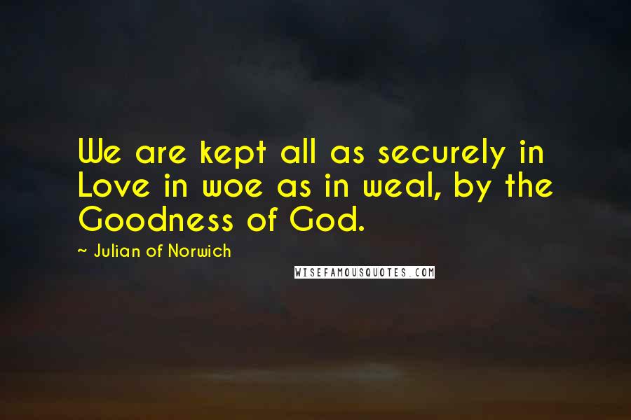 Julian Of Norwich quotes: We are kept all as securely in Love in woe as in weal, by the Goodness of God.