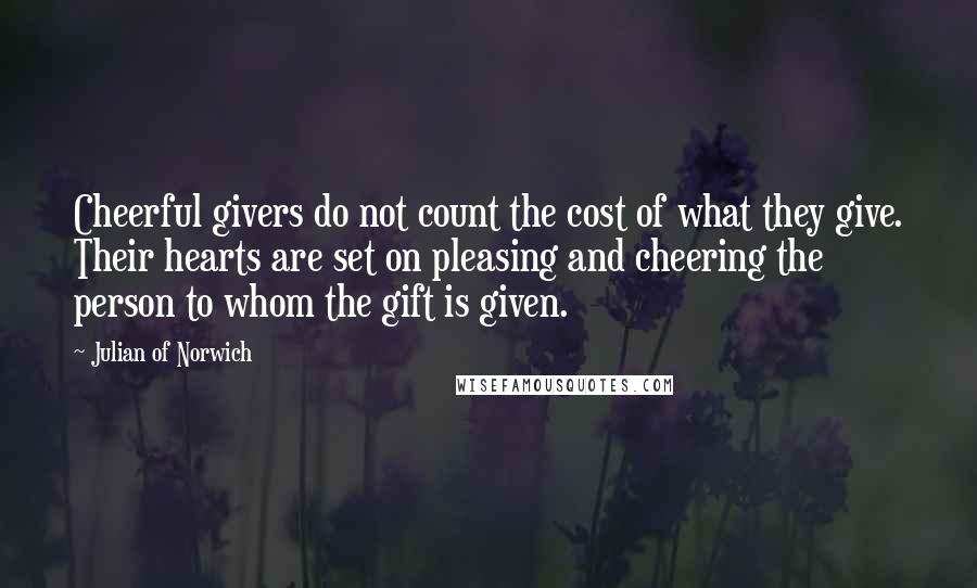 Julian Of Norwich quotes: Cheerful givers do not count the cost of what they give. Their hearts are set on pleasing and cheering the person to whom the gift is given. Julian Of Norwich quotes: Cheerful givers do not count the cost of what they give. Their hearts are set on pleasing and cheering the person to whom the gift is given.