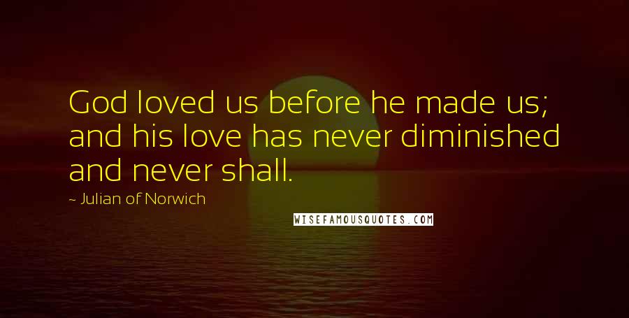 Julian Of Norwich quotes: God loved us before he made us; and his love has never diminished and never shall.