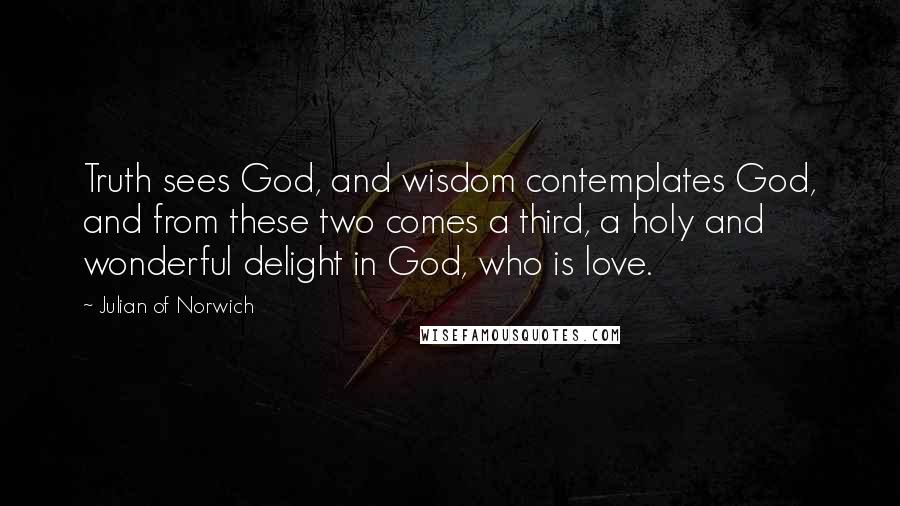 Julian Of Norwich quotes: Truth sees God, and wisdom contemplates God, and from these two comes a third, a holy and wonderful delight in God, who is love. Julian Of Norwich quotes: Truth sees God, and wisdom contemplates God, and from these two comes a third, a holy and wonderful delight in God, who is love.