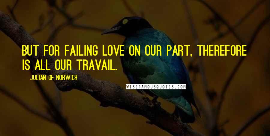 Julian Of Norwich quotes: But for failing love on our part, therefore is all our travail.