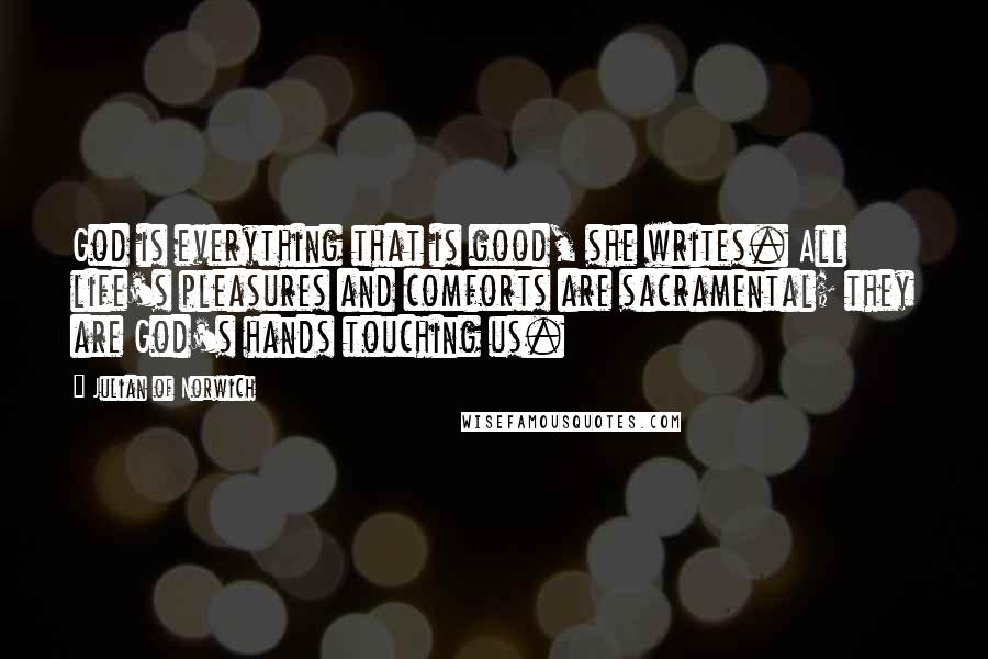Julian Of Norwich quotes: God is everything that is good, she writes. All life's pleasures and comforts are sacramental; they are God's hands touching us. Julian Of Norwich quotes: God is everything that is good, she writes. All life's pleasures and comforts are sacramental; they are God's hands touching us.