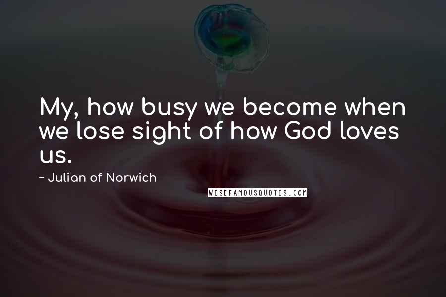 Julian Of Norwich quotes: My, how busy we become when we lose sight of how God loves us.