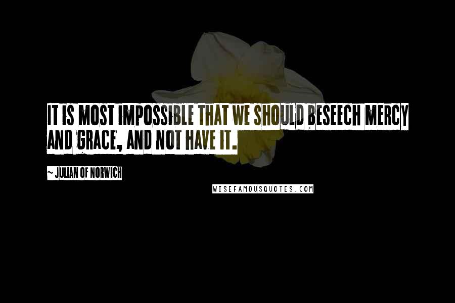 Julian Of Norwich quotes: It is most impossible that we should beseech mercy and grace, and not have it.