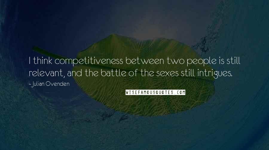 Julian Ovenden quotes: I think competitiveness between two people is still relevant, and the battle of the sexes still intrigues.