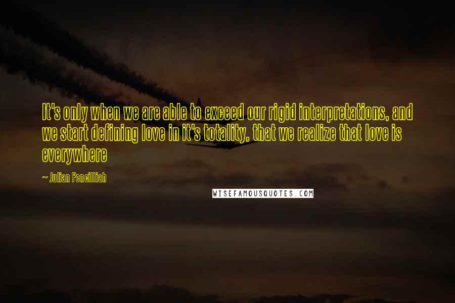 Julian Pencilliah quotes: It's only when we are able to exceed our rigid interpretations, and we start defining love in it's totality, that we realize that love is everywhere