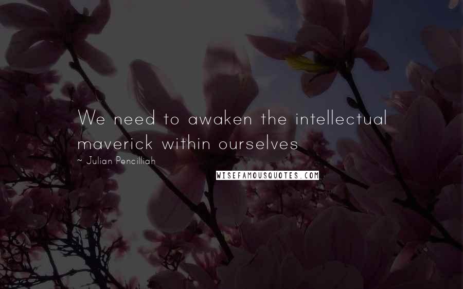 Julian Pencilliah quotes: We need to awaken the intellectual maverick within ourselves