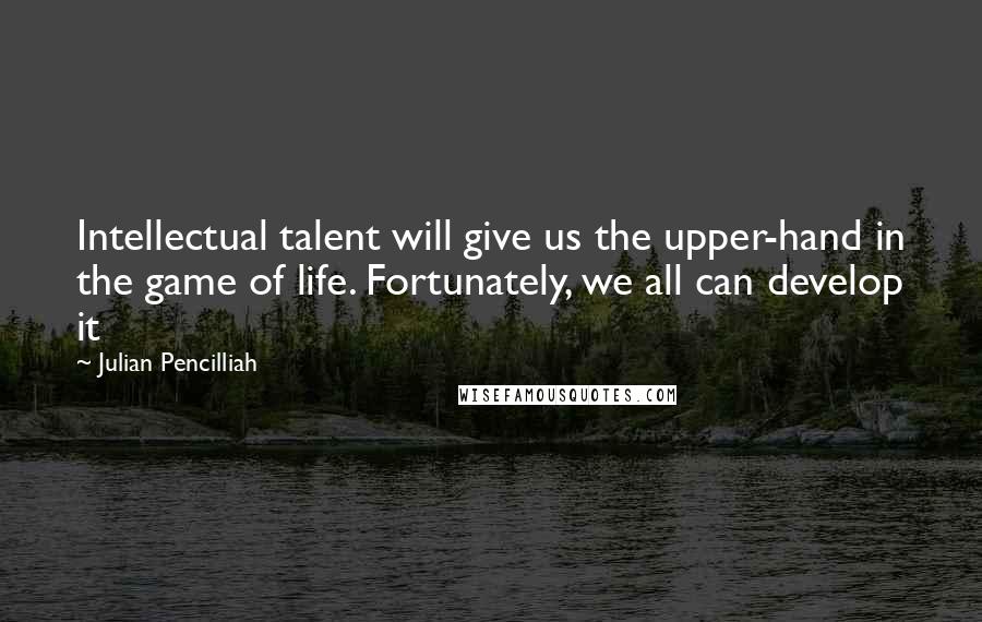 Julian Pencilliah quotes: Intellectual talent will give us the upper-hand in the game of life. Fortunately, we all can develop it Julian Pencilliah quotes: Intellectual talent will give us the upper-hand in the game of life. Fortunately, we all can develop it