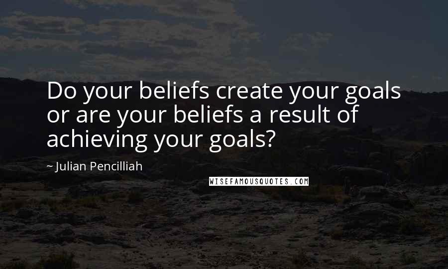 Julian Pencilliah quotes: Do your beliefs create your goals or are your beliefs a result of achieving your goals?