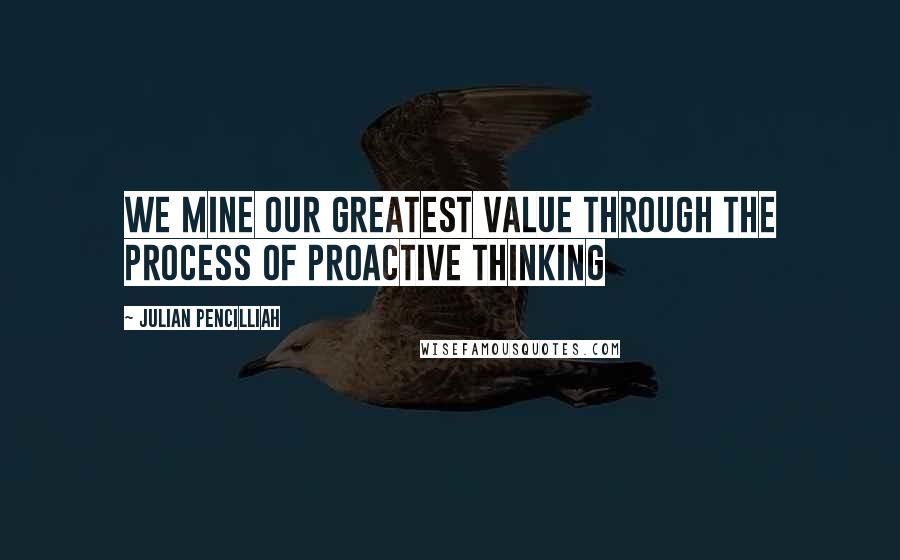 Julian Pencilliah quotes: We mine our greatest value through the process of proactive thinking