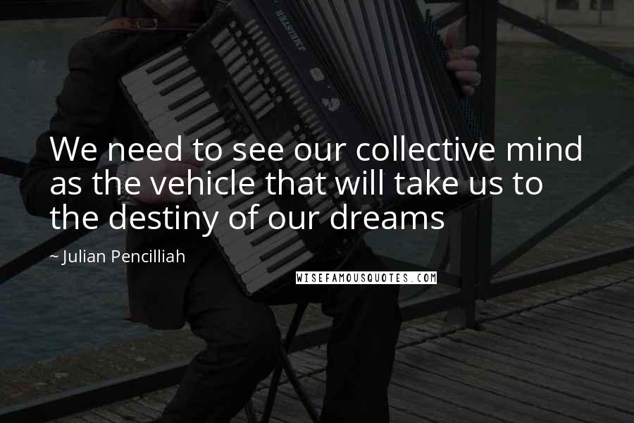Julian Pencilliah quotes: We need to see our collective mind as the vehicle that will take us to the destiny of our dreams