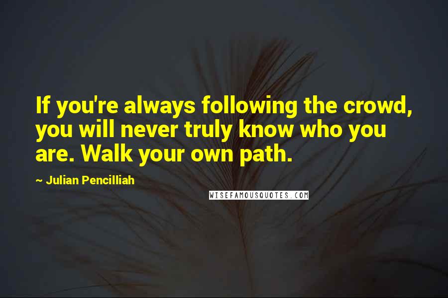 Julian Pencilliah quotes: If you're always following the crowd, you will never truly know who you are. Walk your own path.
