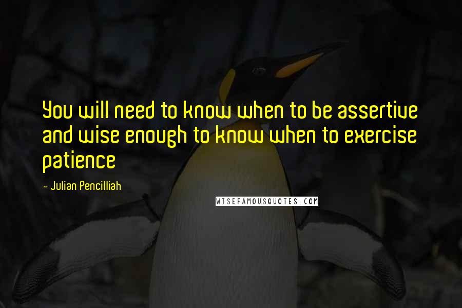 Julian Pencilliah quotes: You will need to know when to be assertive and wise enough to know when to exercise patience