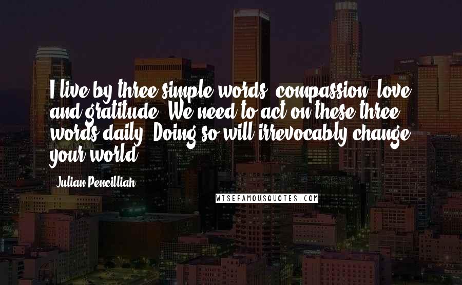Julian Pencilliah quotes: I live by three simple words: compassion, love and gratitude. We need to act on these three words daily. Doing so will irrevocably change your world. Julian Pencilliah quotes: I live by three simple words: compassion, love and gratitude. We need to act on these three words daily. Doing so will irrevocably change your world.