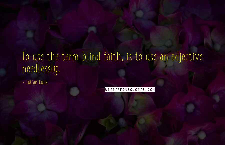 Julian Ruck quotes: To use the term blind faith, is to use an adjective needlessly.