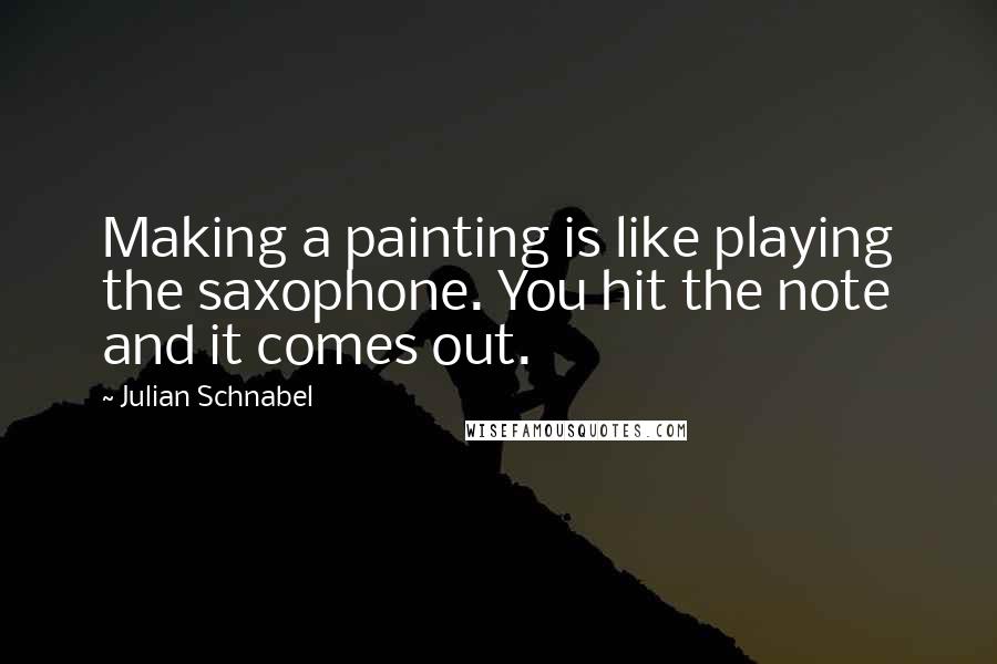 Julian Schnabel quotes: Making a painting is like playing the saxophone. You hit the note and it comes out.
