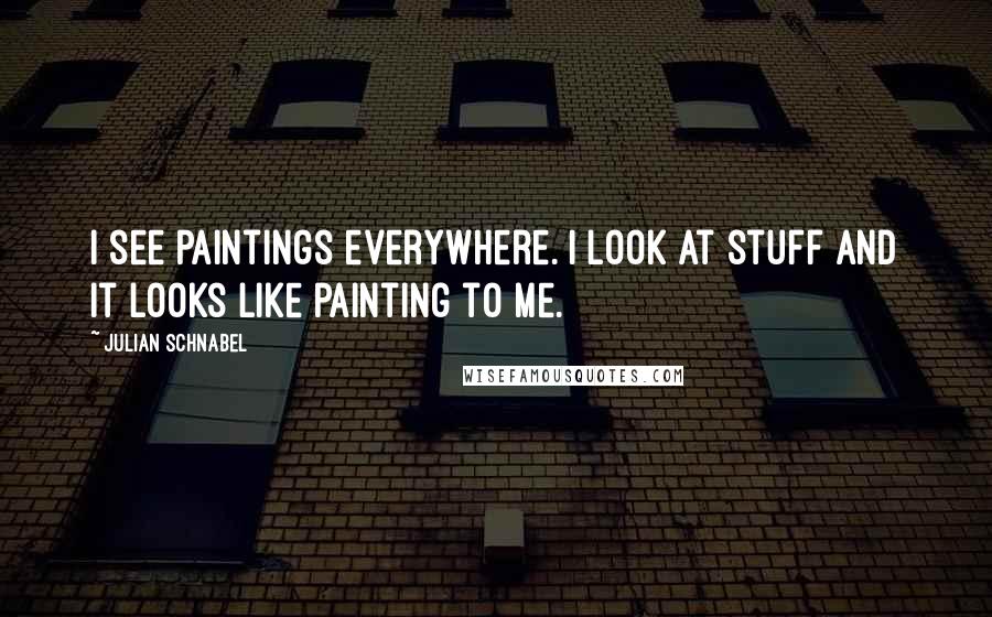 Julian Schnabel quotes: I see paintings everywhere. I look at stuff and it looks like painting to me.