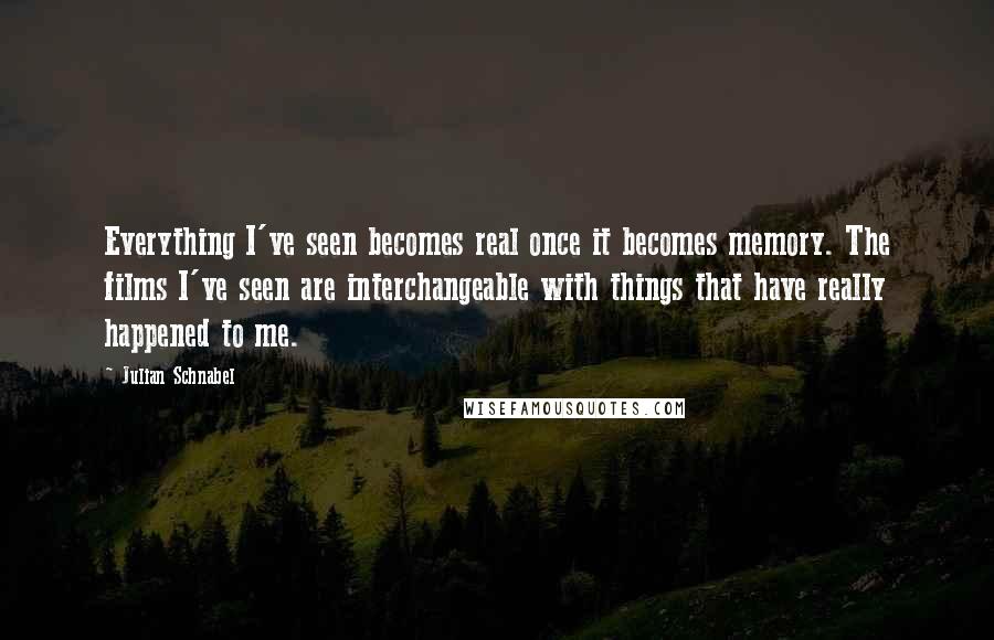 Julian Schnabel quotes: Everything I've seen becomes real once it becomes memory. The films I've seen are interchangeable with things that have really happened to me.