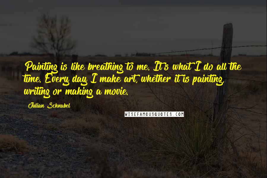 Julian Schnabel quotes: Painting is like breathing to me. It's what I do all the time. Every day I make art, whether it is painting, writing or making a movie.