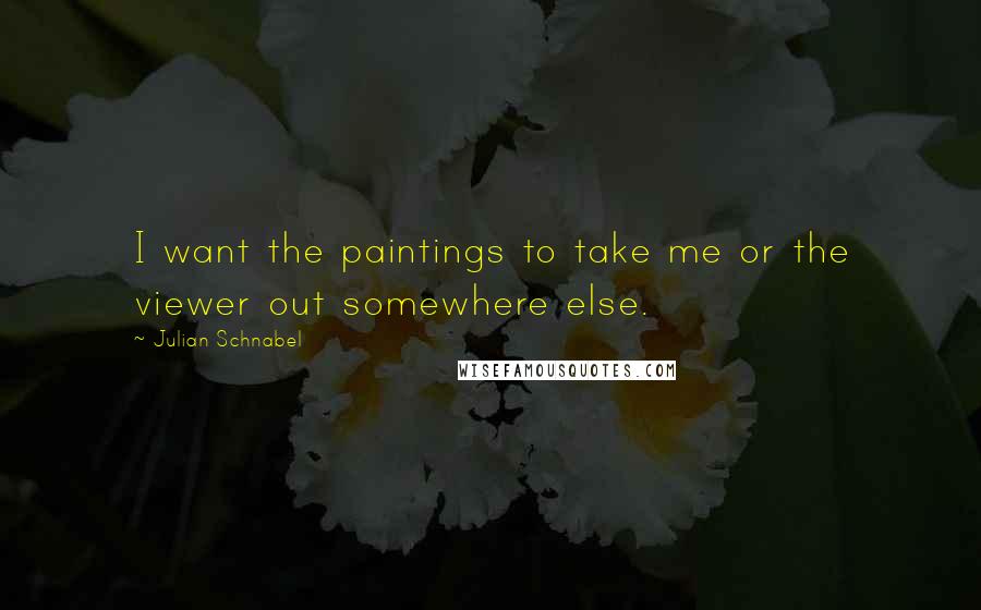 Julian Schnabel quotes: I want the paintings to take me or the viewer out somewhere else.