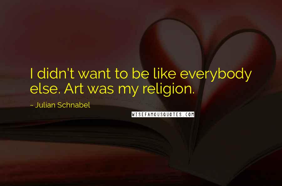Julian Schnabel quotes: I didn't want to be like everybody else. Art was my religion.