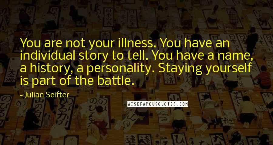 Julian Seifter quotes: You are not your illness. You have an individual story to tell. You have a name, a history, a personality. Staying yourself is part of the battle.