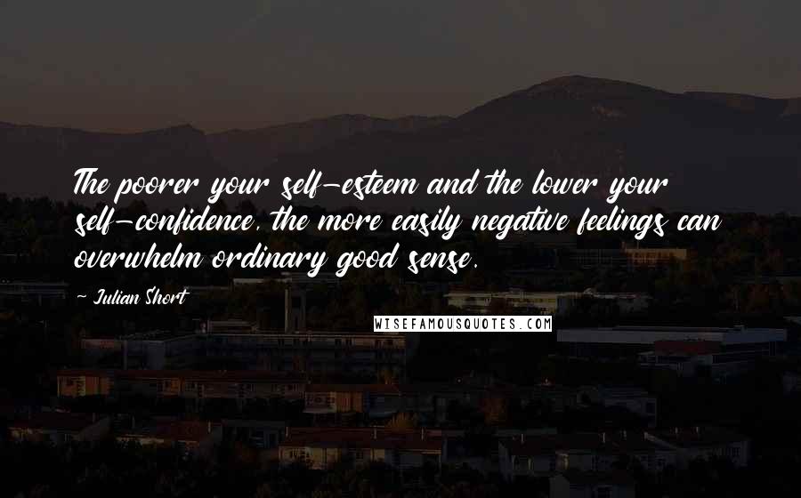 Julian Short quotes: The poorer your self-esteem and the lower your self-confidence, the more easily negative feelings can overwhelm ordinary good sense.