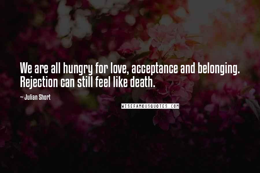 Julian Short quotes: We are all hungry for love, acceptance and belonging. Rejection can still feel like death.